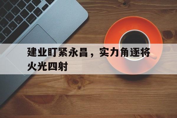 开云APP-建业盯紧永昌，实力角逐将火光四射的简单介绍
