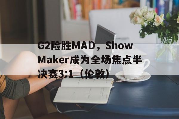开云体育app-G2险胜MAD，ShowMaker成为全场焦点半决赛3:1（伦敦）